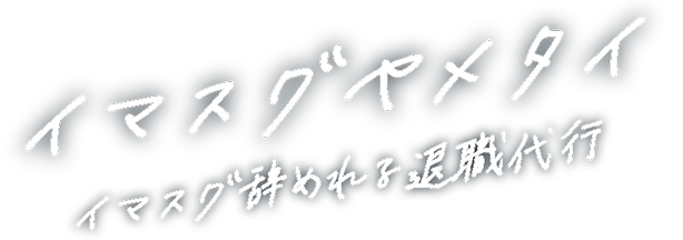 イマスグヤメタイ　イマスグ辞めれる退職代行